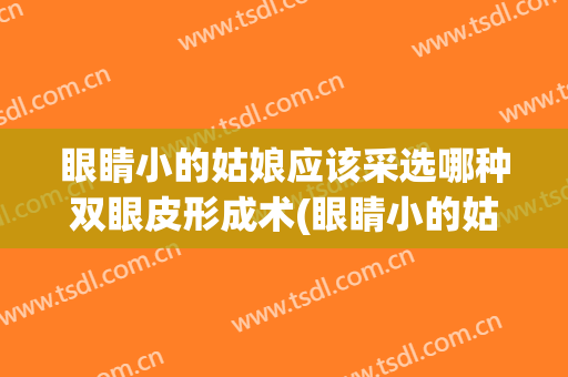 眼睛小的姑娘应该采选哪种双眼皮形成术(眼睛小的姑娘应该采选哪种双眼皮形成术呢)