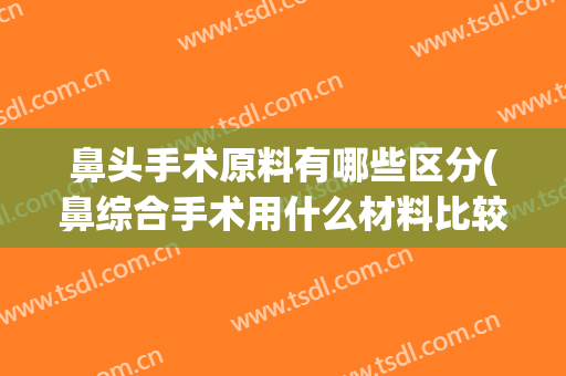 鼻头手术原料有哪些区分(鼻综合手术用什么材料比较好?)