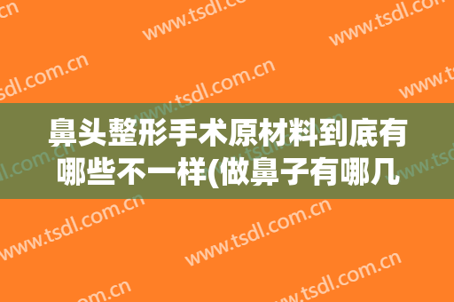 鼻头整形手术原材料到底有哪些不一样(做鼻子有哪几种材料)