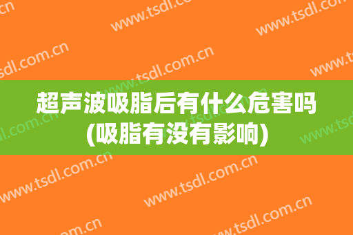 超声波吸脂后有什么危害吗(吸脂有没有影响)