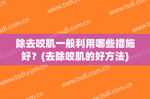 除去咬肌一般利用哪些措施好？(去除咬肌的好方法)