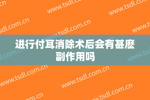 进行付耳消除术后会有甚麽副作用吗