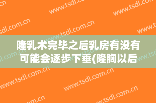 隆乳术完毕之后乳房有没有可能会逐步下垂(隆胸以后还会下垂吗)