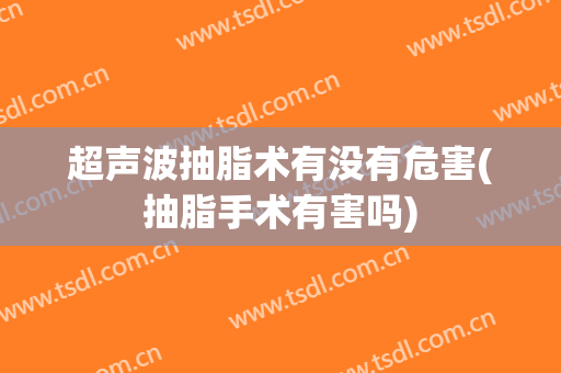超声波抽脂术有没有危害(抽脂手术有害吗)
