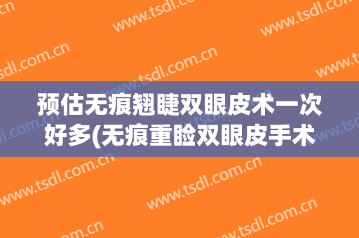 预估无痕翘睫双眼皮术一次好多(无痕重睑双眼皮手术)