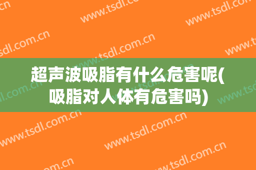 超声波吸脂有什么危害呢(吸脂对人体有危害吗)