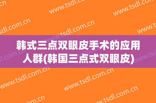 韩式三点双眼皮手术的应用人群(韩国三点式双眼皮)