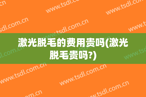 激光脱毛的费用贵吗(激光脱毛贵吗?)