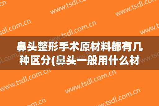 鼻头整形手术原材料都有几种区分(鼻头一般用什么材料做)