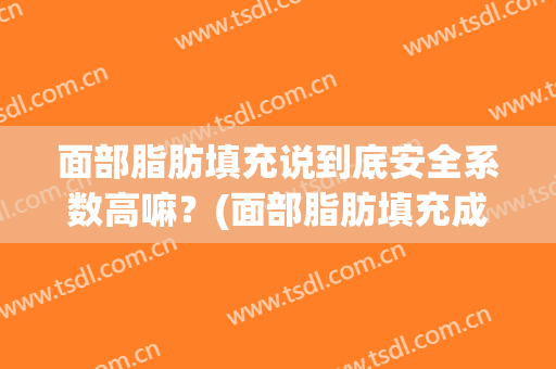 面部脂肪填充说到底安全系数高嘛？(面部脂肪填充成功率高吗)
