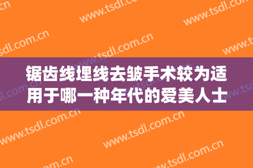 锯齿线埋线去皱手术较为适用于哪一种年代的爱美人士(线雕除皱和打除皱针哪个好)