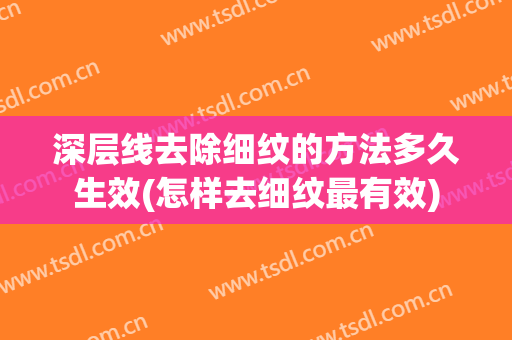 深层线去除细纹的方法多久生效(怎样去细纹最有效)