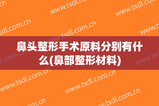 鼻头整形手术原料分别有什么(鼻部整形材料)