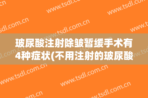 玻尿酸注射除皱暂缓手术有4种症状(不用注射的玻尿酸去除皱纹)