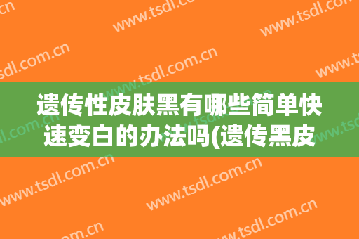 遗传性皮肤黑有哪些简单快速变白的办法吗(遗传黑皮肤变白偏方食物)