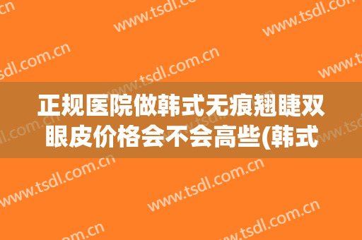 正规医院做韩式无痕翘睫双眼皮价格会不会高些(韩式无痕双眼皮能维持多久)