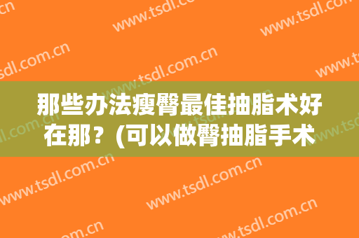 那些办法瘦臀最佳抽脂术好在那？(可以做臀抽脂手术么?)