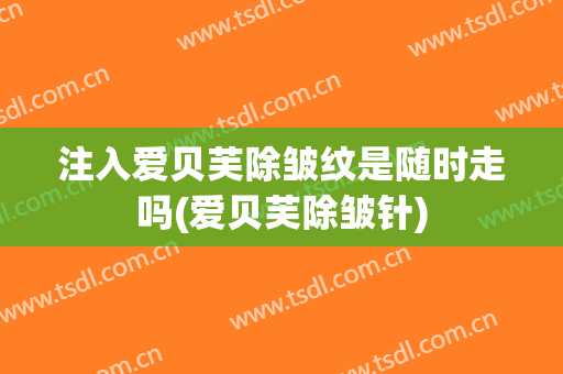 注入爱贝芙除皱纹是随时走吗(爱贝芙除皱针)