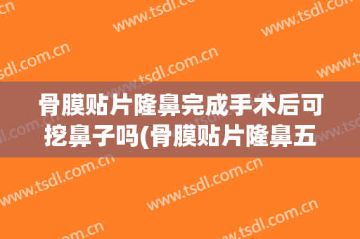 骨膜贴片隆鼻完成手术后可挖鼻子吗(骨膜贴片隆鼻五年后会是怎样)