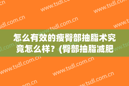 怎么有效的瘦臀部抽脂术究竟怎么样？(臀部抽脂减肥好不好)