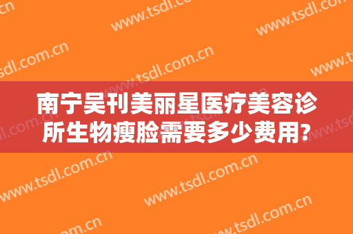 南宁吴刊美丽星医疗美容诊所生物瘦脸需要多少费用?需要多久恢复?
