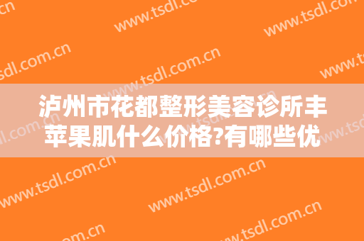 泸州市花都整形美容诊所丰苹果肌什么价格?有哪些优势?
