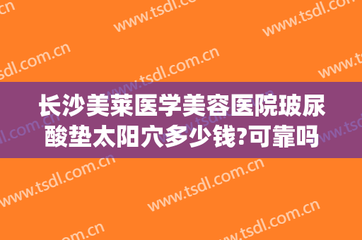 长沙美莱医学美容医院玻尿酸垫太阳穴多少钱?可靠吗?(长沙玻尿酸价钱)