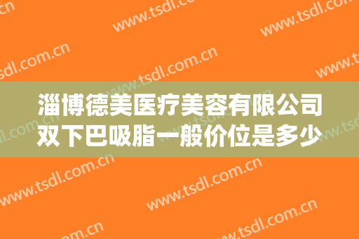 淄博德美医疗美容有限公司双下巴吸脂一般价位是多少?效果怎么样?(双下巴吸脂费用)