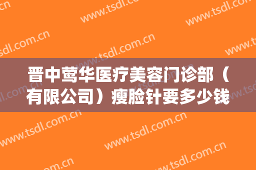 晋中莺华医疗美容门诊部（有限公司）瘦脸针要多少钱?可靠吗?(晋城瘦脸针)