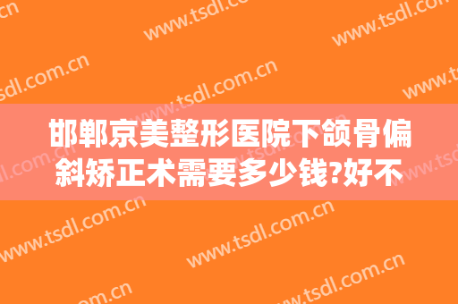 邯郸京美整形医院下颌骨偏斜矫正术需要多少钱?好不好?(北京斜视矫正手术一般多少钱)