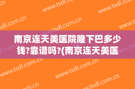 南京连天美医院隆下巴多少钱?靠谱吗?(南京连天美医疗美容医院 评论)