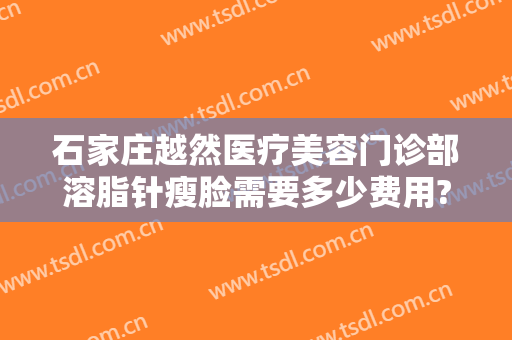 石家庄越然医疗美容门诊部溶脂针瘦脸需要多少费用?可靠吗?