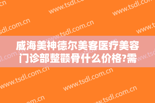 威海美神德尔美客医疗美容门诊部整颧骨什么价格?需要多久恢复?
