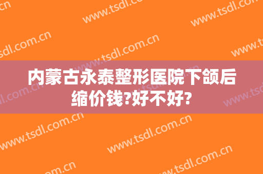 内蒙古永泰整形医院下颌后缩价钱?好不好?