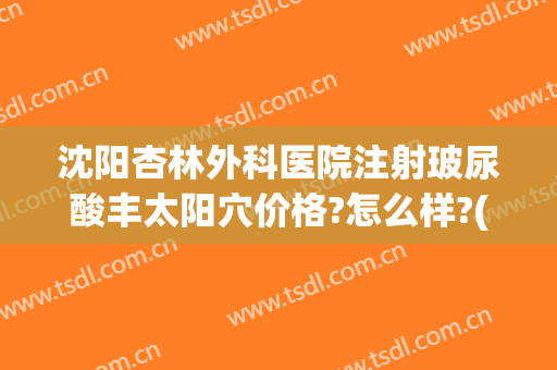 沈阳杏林外科医院注射玻尿酸丰太阳穴价格?怎么样?(沈阳杏林整形外科医院电话多少)