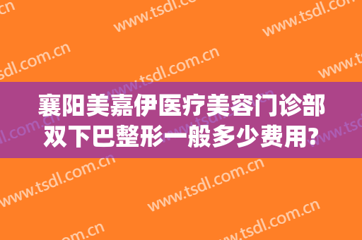 襄阳美嘉伊医疗美容门诊部双下巴整形一般多少费用?有哪些优势?(襄阳市中心医院割双眼皮)