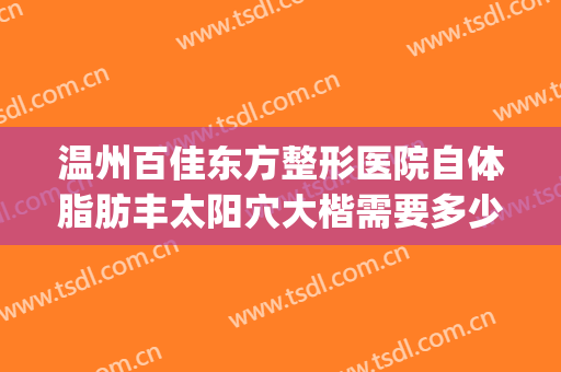 温州百佳东方整形医院自体脂肪丰太阳穴大楷需要多少钱?可靠吗?(温州百佳东方整形医院是正规吗)