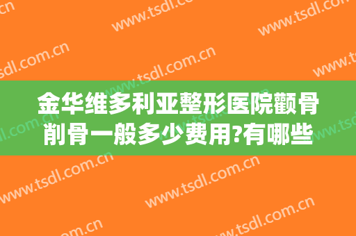 金华维多利亚整形医院颧骨削骨一般多少费用?有哪些优势?(浙江金华整形医院哪个最好)