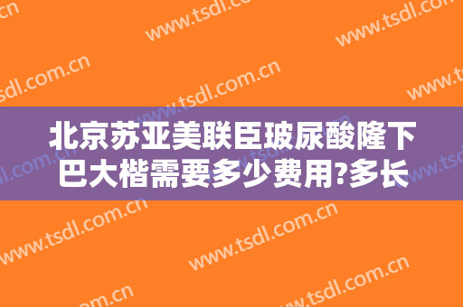 北京苏亚美联臣玻尿酸隆下巴大楷需要多少费用?多长时间恢复?