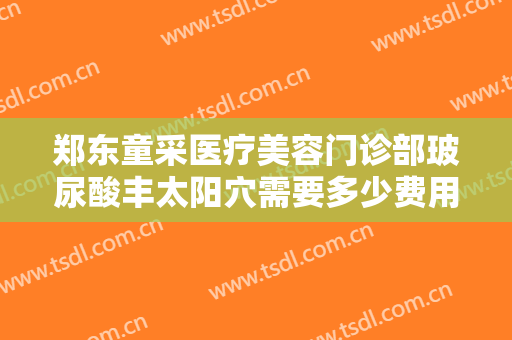 郑东童采医疗美容门诊部玻尿酸丰太阳穴需要多少费用?效果怎么样?