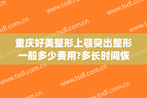 重庆好美整形上颚突出整形一般多少费用?多长时间恢复?(重庆口腔医院美容整形中心)