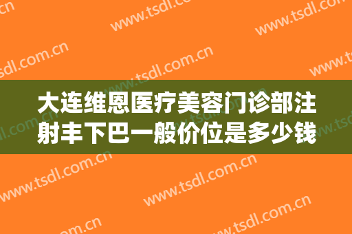 大连维恩医疗美容门诊部注射丰下巴一般价位是多少钱?怎么样?(大连维恩整形医院电话)