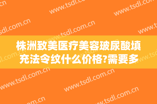 株洲致美医疗美容玻尿酸填充法令纹什么价格?需要多久恢复?(玻尿酸填法令纹多久见效)
