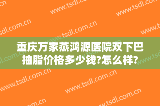 重庆万家燕鸿源医院双下巴抽脂价格多少钱?怎么样?