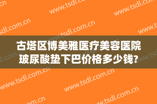 古塔区博美雅医疗美容医院玻尿酸垫下巴价格多少钱?好不好?(整形医院玻尿酸价格)