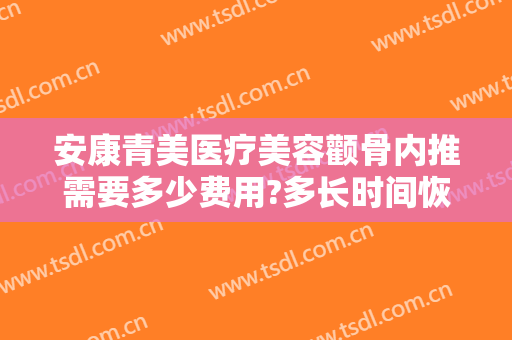 安康青美医疗美容颧骨内推需要多少费用?多长时间恢复?