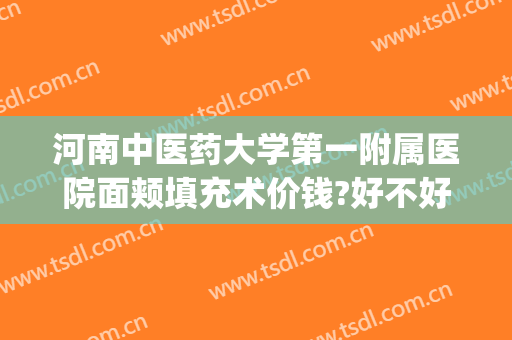 河南中医药大学第一附属医院面颊填充术价钱?好不好?(河南中医药大学第一附属医院医疗美容)