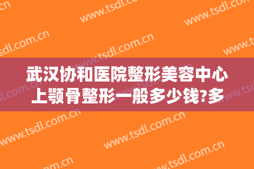 武汉协和医院整形美容中心上颚骨整形一般多少钱?多长时间恢复?(整容下颚骨最多能花多少钱)