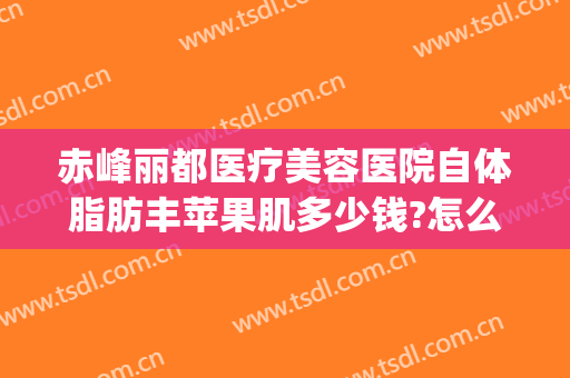 赤峰丽都医疗美容医院自体脂肪丰苹果肌多少钱?怎么样?(赤峰丽都整形美容医院官网)