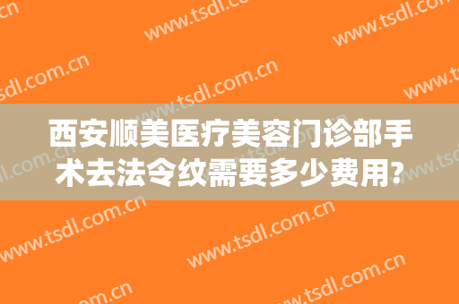 西安顺美医疗美容门诊部手术去法令纹需要多少费用?贵不贵?(医美去法令纹价格)